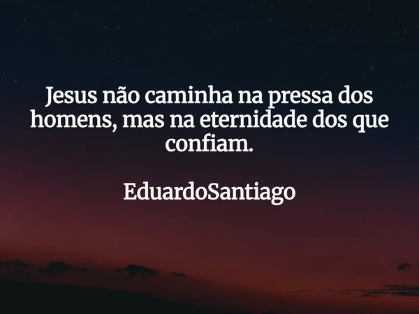 Jesus não caminha na pressa dos homens, mas na eternidade dos que confiam. EduardoSantiago... Frase de EduardoSantiago.