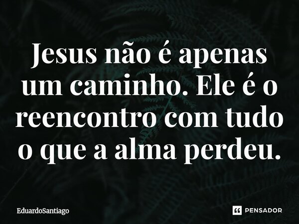 ⁠Jesus não é apenas um caminho. Ele é o reencontro com tudo o que a alma perdeu.... Frase de EduardoSantiago.