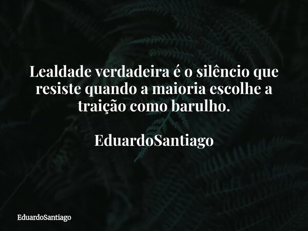 ⁠Lealdade verdadeira é o silêncio que resiste quando a maioria escolhe a traição como barulho. EduardoSantiago... Frase de EduardoSantiago.