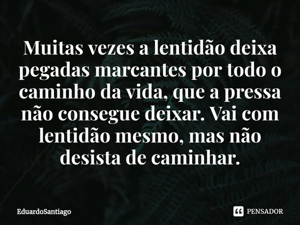 ⁠Muitas vezes a lentidão deixa pegadas marcantes por todo o caminho da vida, que a pressa não consegue deixar. Vai com lentidão mesmo, mas não desista de caminh... Frase de EduardoSantiago.