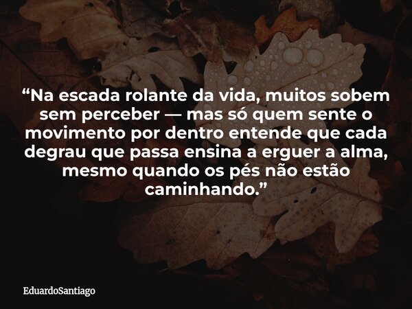 “Na escada rolante da vida, muitos sobem sem perceber — mas só quem sente o movimento por dentro entende que cada degrau que passa ensina a erguer a alma, mesmo... Frase de EduardoSantiago.
