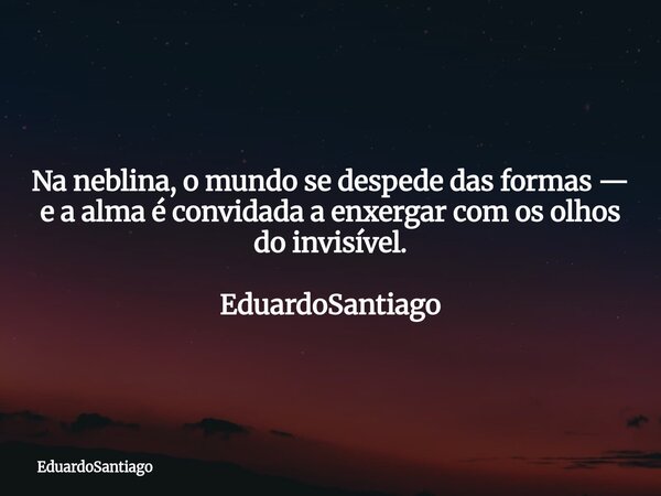 Na neblina, o mundo se despede das formas — e a alma é convidada a enxergar com os olhos do invisível. EduardoSantiago... Frase de EduardoSantiago.