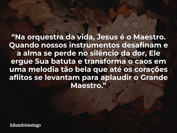 “Na orquestra da vida, Jesus é o Maestro. Quando nossos instrumentos desafinam e a alma se perde no silêncio da dor, Ele ergue Sua batuta e transforma o caos em... Frase de EduardoSantiago.