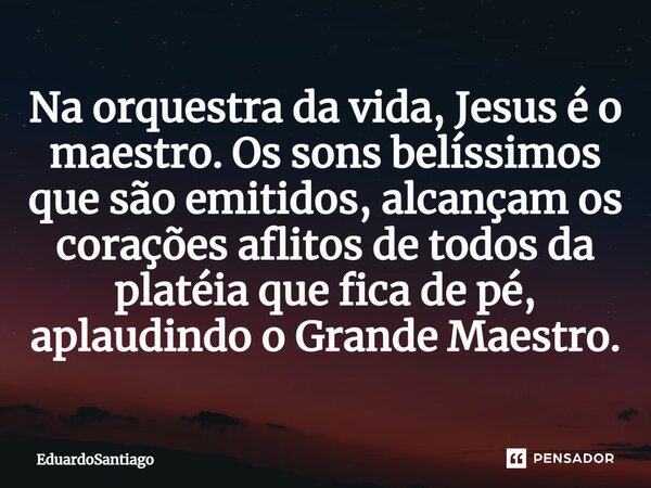 ⁠Na orquestra da vida, Jesus é o maestro. Os sons belíssimos que são emitidos, alcançam os corações aflitos de todos da platéia que fica de pé, aplaudindo o Gra... Frase de EduardoSantiago.