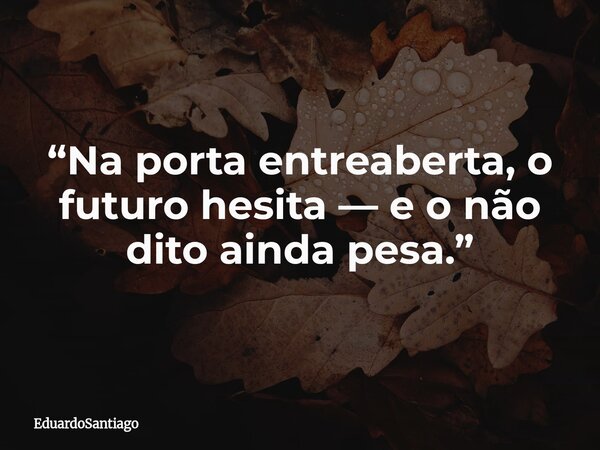 “Na porta entreaberta, o futuro hesita — e o não dito ainda pesa.”... Frase de EduardoSantiago.