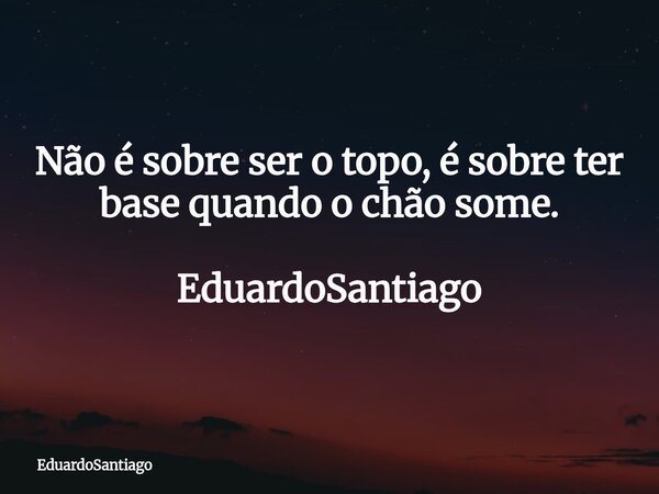 Não é sobre ser o topo, é sobre ter base quando o chão some. EduardoSantiago... Frase de EduardoSantiago.