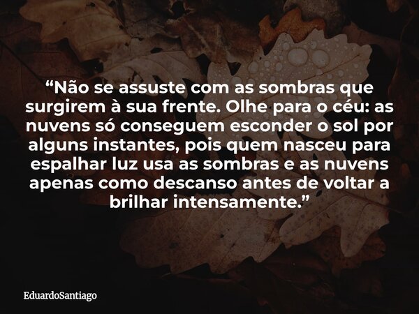 “Não se assuste com as sombras que surgirem à sua frente. Olhe para o céu: as nuvens só conseguem esconder o sol por alguns instantes, pois quem nasceu para esp... Frase de EduardoSantiago.
