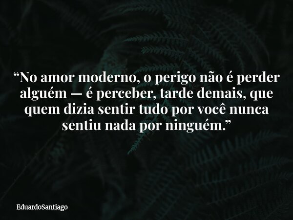 “No amor moderno, o perigo não é perder alguém — é perceber, tarde demais, que quem dizia sentir tudo por você nunca sentiu nada por ninguém.”... Frase de EduardoSantiago.