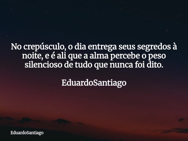 No crepúsculo, o dia entrega seus segredos à noite, e é ali que a alma percebe o peso silencioso de tudo que nunca foi dito. EduardoSantiago... Frase de EduardoSantiago.