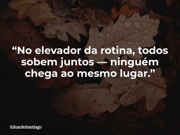 “No elevador da rotina, todos sobem juntos — ninguém chega ao mesmo lugar.”... Frase de EduardoSantiago.