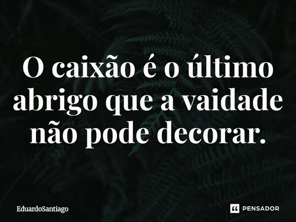 O caixão é o último abrigo que a vaidade não pode decorar.... Frase de EduardoSantiago.