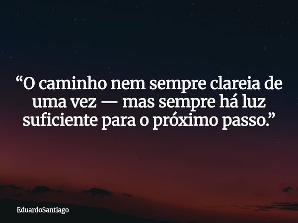 “O caminho nem sempre clareia de uma vez — mas sempre há luz suficiente para o próximo passo.”... Frase de EduardoSantiago.