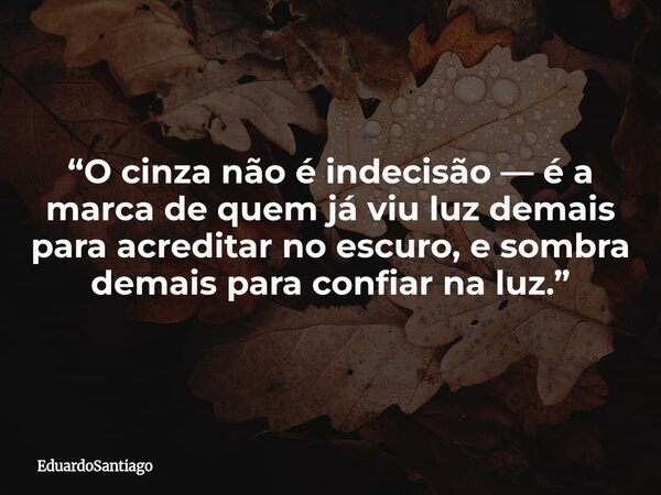 “O cinza não é indecisão — é a marca de quem já viu luz demais para acreditar no escuro, e sombra demais para confiar na luz.”... Frase de EduardoSantiago.