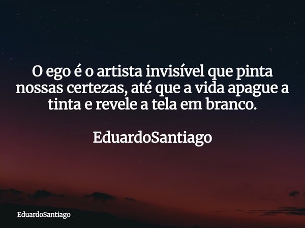 O ego é o artista invisível que pinta nossas certezas, até que a vida apague a tinta e revele a tela em branco. EduardoSantiago... Frase de EduardoSantiago.