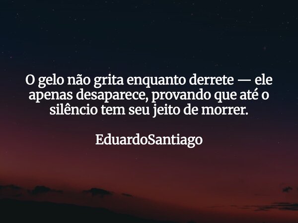 ⁠O gelo não grita enquanto derrete — ele apenas desaparece, provando que até o silêncio tem seu jeito de morrer. EduardoSantiago... Frase de EduardoSantiago.