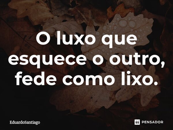 ⁠O luxo que esquece o outro, fede como lixo.... Frase de EduardoSantiago.