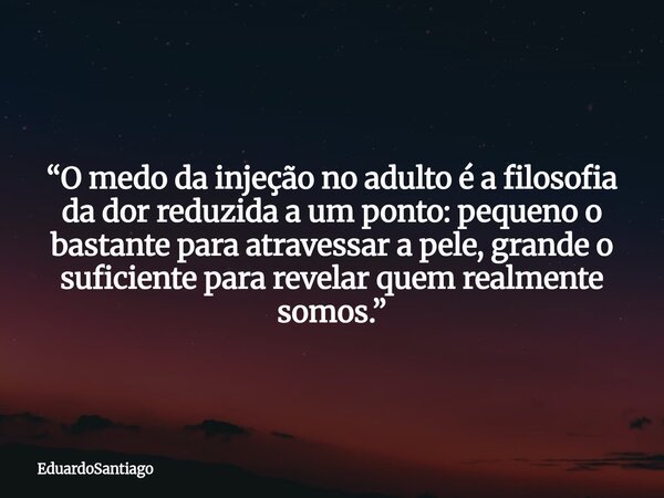 “O medo da injeção no adulto é a filosofia da dor reduzida a um ponto: pequeno o bastante para atravessar a pele, grande o suficiente para revelar quem realment... Frase de EduardoSantiago.