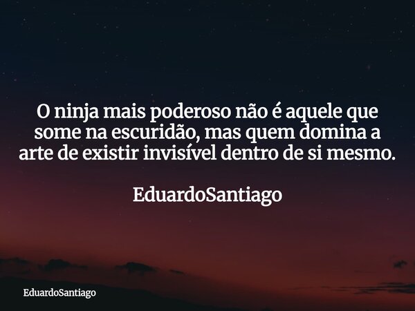O ninja mais poderoso não é aquele que some na escuridão, mas quem domina a arte de existir invisível dentro de si mesmo. EduardoSantiago... Frase de EduardoSantiago.
