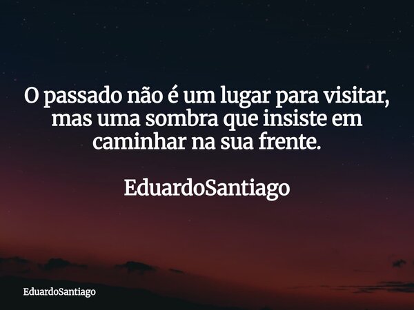 O passado não é um lugar para visitar, mas uma sombra que insiste em caminhar na sua frente. EduardoSantiago... Frase de EduardoSantiago.