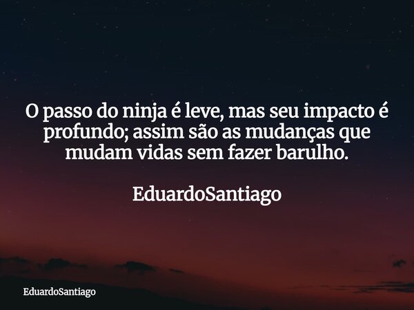 O passo do ninja é leve, mas seu impacto é profundo; assim são as mudanças que mudam vidas sem fazer barulho. EduardoSantiago... Frase de EduardoSantiago.