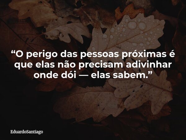 “O perigo das pessoas próximas é que elas não precisam adivinhar onde dói — elas sabem.”... Frase de EduardoSantiago.