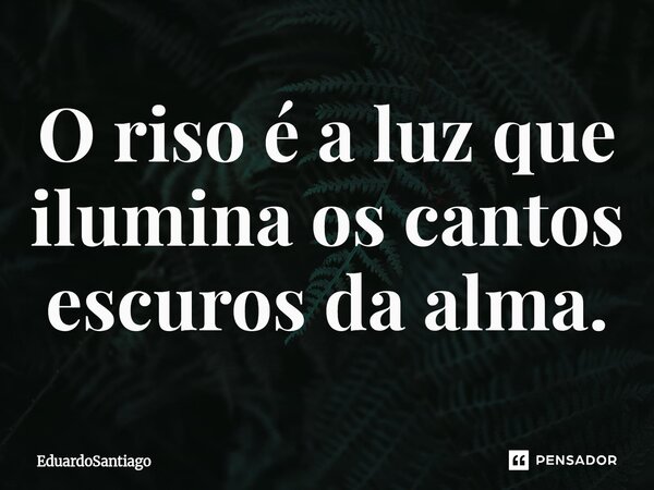 ⁠O riso é a luz que ilumina os cantos escuros da alma.... Frase de EduardoSantiago.