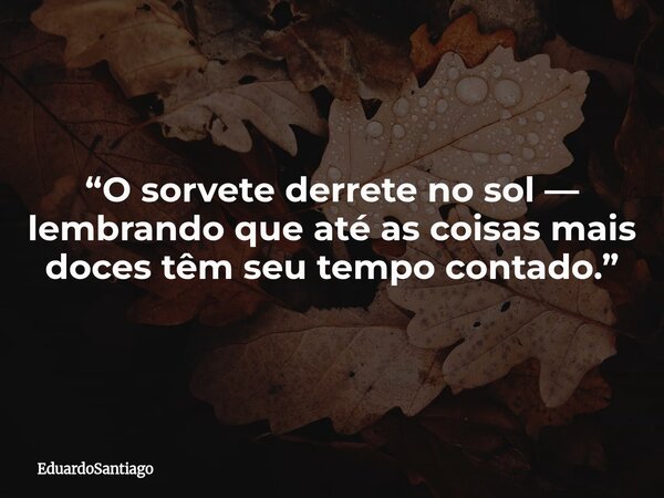 “O sorvete derrete no sol — lembrando que até as coisas mais doces têm seu tempo contado.”... Frase de EduardoSantiago.