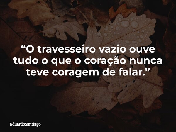 “O travesseiro vazio ouve tudo o que o coração nunca teve coragem de falar.”... Frase de EduardoSantiago.