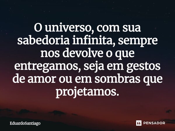 ⁠O universo, com sua sabedoria infinita, sempre nos devolve o que entregamos, seja em gestos de amor ou em sombras que projetamos.... Frase de EduardoSantiago.