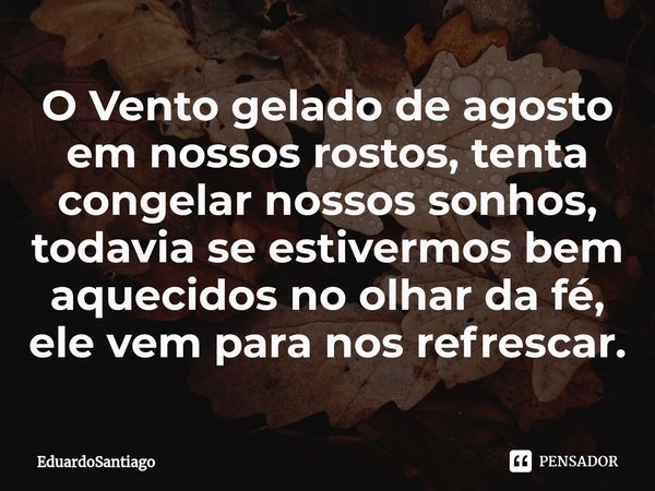 ⁠O Vento gelado de agosto em nossos rostos, tenta congelar nossos sonhos, todavia se estivermos bem aquecidos no olhar da fé, ele vem para nos refrescar.... Frase de EduardoSantiago.