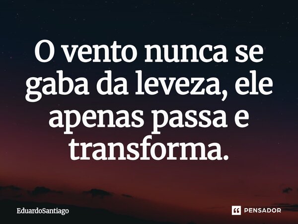 ⁠O vento nunca se gaba da leveza, ele apenas passa e transforma.... Frase de EduardoSantiago.