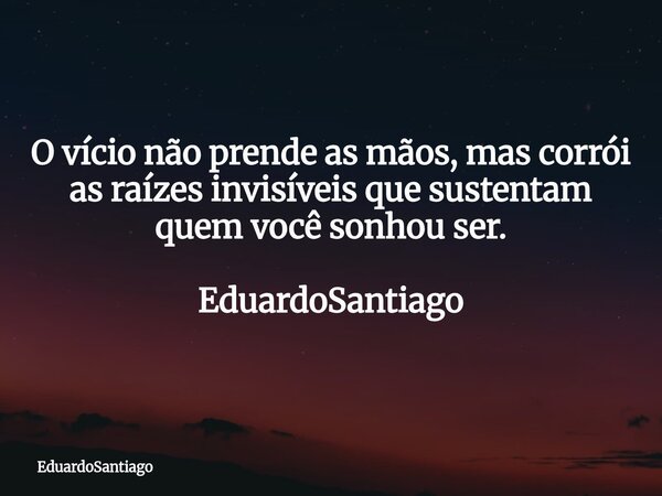 O vício não prende as mãos, mas corrói as raízes invisíveis que sustentam quem você sonhou ser. EduardoSantiago... Frase de EduardoSantiago.