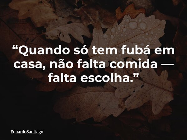 “Quando só tem fubá em casa, não falta comida — falta escolha.”... Frase de EduardoSantiago.