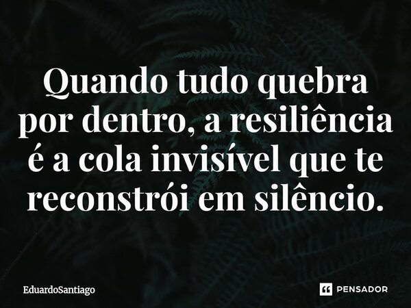Quando tudo quebra por dentro, a resiliência é a cola invisível que te reconstrói em silêncio.... Frase de EduardoSantiago.
