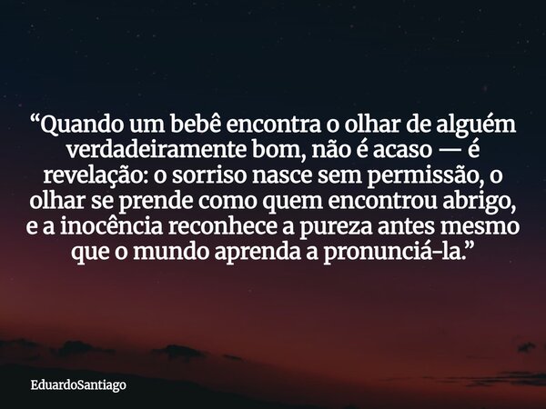 “Quando um bebê encontra o olhar de alguém verdadeiramente bom, não é acaso — é revelação: o sorriso nasce sem permissão, o olhar se prende como quem encontrou ... Frase de EduardoSantiago.