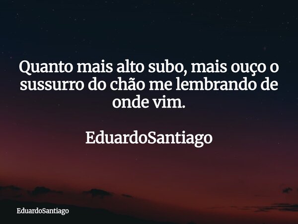 Quanto mais alto subo, mais ouço o sussurro do chão me lembrando de onde vim. EduardoSantiago... Frase de EduardoSantiago.
