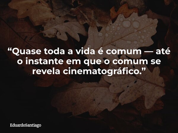 “Quase toda a vida é comum — até o instante em que o comum se revela cinematográfico.”... Frase de EduardoSantiago.