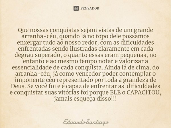 ⁠Que nossas conquistas sejam vistas de um grande arranha-céu, quando lá no topo dele possamos enxergar tudo ao nosso redor, com as dificuldades enfrentadas send... Frase de EduardoSantiago.