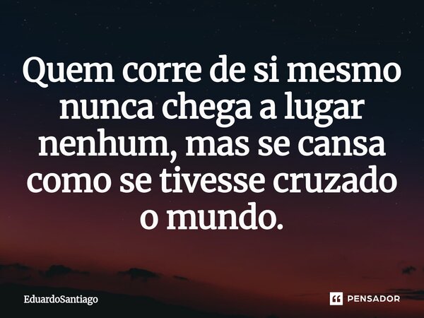 ⁠Quem corre de si mesmo nunca chega a lugar nenhum, mas se cansa como se tivesse cruzado o mundo.... Frase de EduardoSantiago.