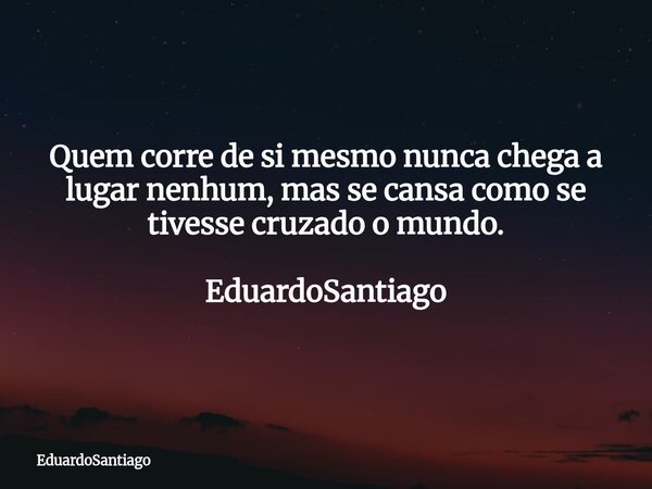 ⁠Quem corre de si mesmo nunca chega a lugar nenhum, mas se cansa como se tivesse cruzado o mundo. EduardoSantiago... Frase de EduardoSantiago.
