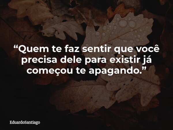“Quem te faz sentir que você precisa dele para existir já começou te apagando.”... Frase de EduardoSantiago.