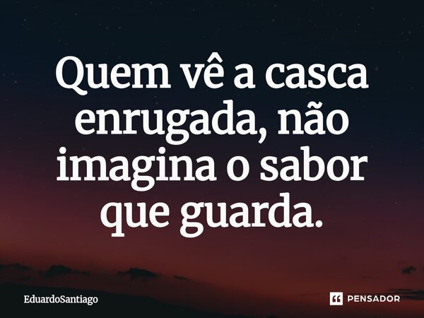 ⁠Quem vê a casca enrugada, não imagina o sabor que guarda.... Frase de EduardoSantiago.