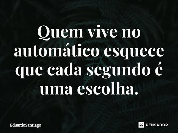 ⁠Quem vive no automático esquece que cada segundo é uma escolha.... Frase de EduardoSantiago.