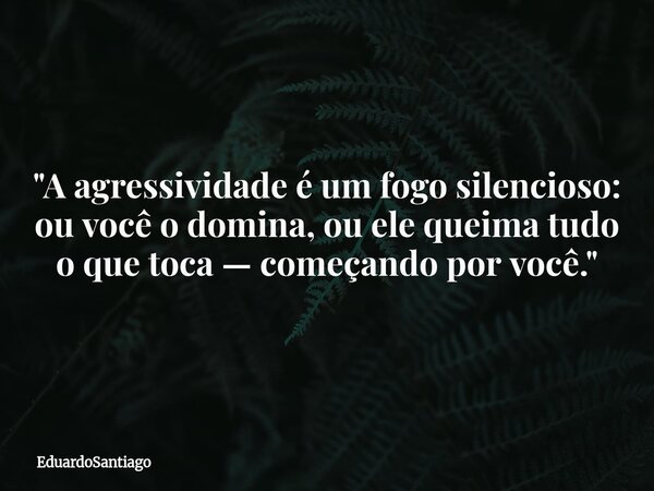 "A agressividade é um fogo silencioso: ou você o domina, ou ele queima tudo o que toca — começando por você."... Frase de EduardoSantiago.