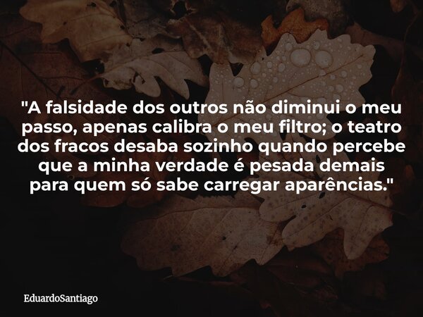 "A falsidade dos outros não diminui o meu passo, apenas calibra o meu filtro; o teatro dos fracos desaba sozinho quando percebe que a minha verdade é pesad... Frase de EduardoSantiago.