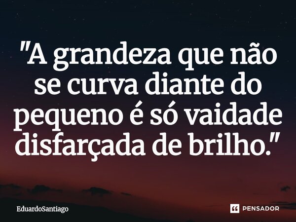 ⁠"A grandeza que não se curva diante do pequeno é só vaidade disfarçada de brilho."... Frase de EduardoSantiago.