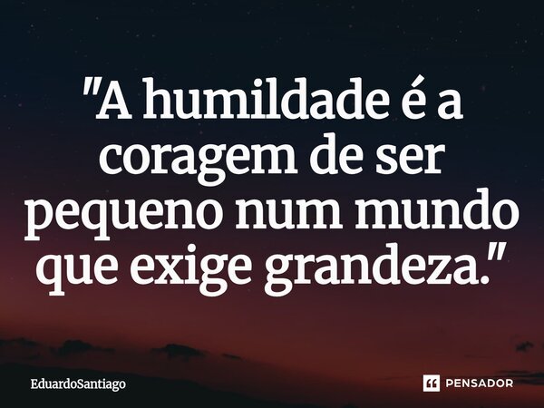⁠"A humildade é a coragem de ser pequeno num mundo que exige grandeza."... Frase de EduardoSantiago.