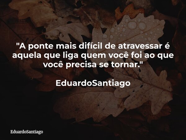 ⁠"A ponte mais difícil de atravessar é aquela que liga quem você foi ao que você precisa se tornar." EduardoSantiago... Frase de EduardoSantiago.