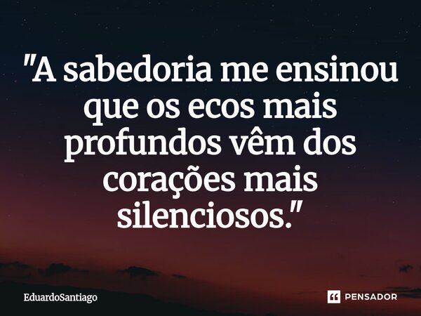"A sabedoria me ensinou que os ecos mais profundos vêm dos corações mais silenciosos."... Frase de EduardoSantiago.