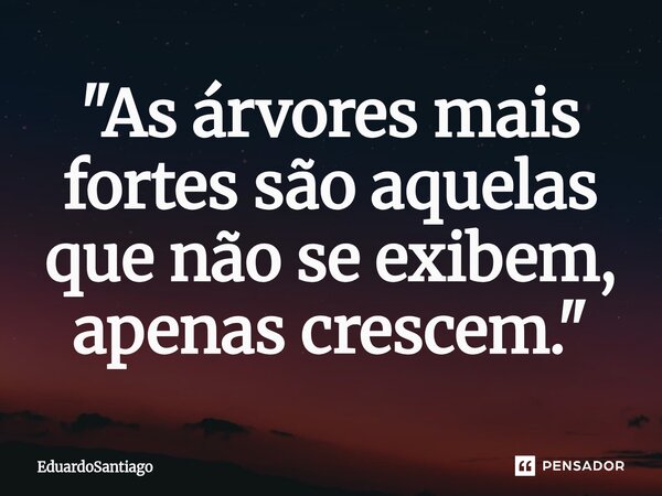 ⁠ "As árvores mais fortes são aquelas que não se exibem, apenas crescem."... Frase de EduardoSantiago.
